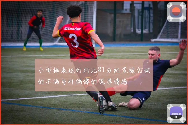 小海梅表达对科比81分纪录被打破的不满与对偶像的深厚情感