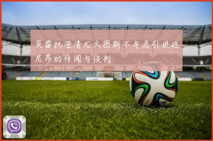 莫雷托澄清尤文图斯不考虑引进迈尼昂的传闻与谈判