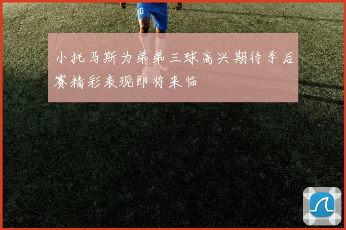 小托马斯为弟弟三球高兴期待季后赛精彩表现即将来临