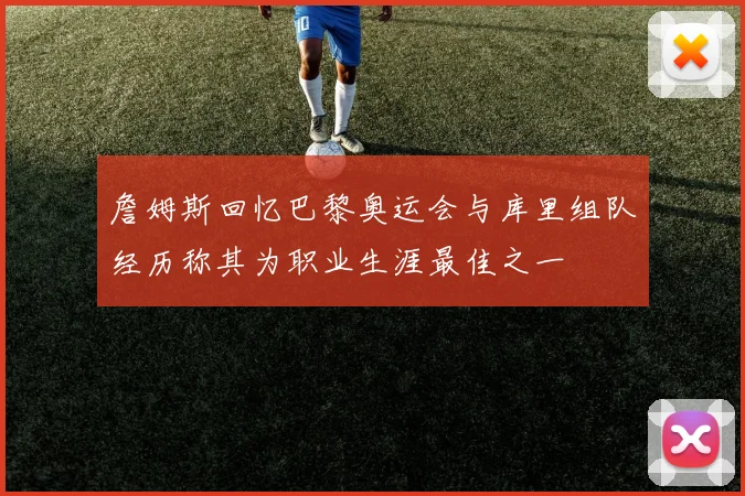 詹姆斯回忆巴黎奥运会与库里组队经历称其为职业生涯最佳之一