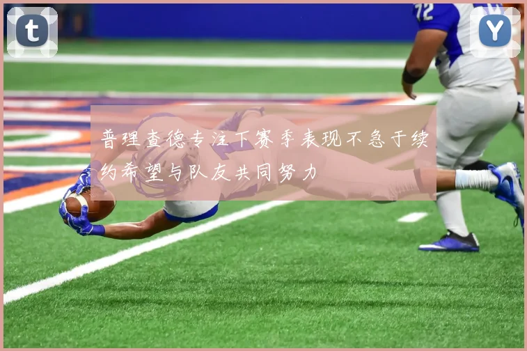 普理查德专注下赛季表现不急于续约希望与队友共同努力