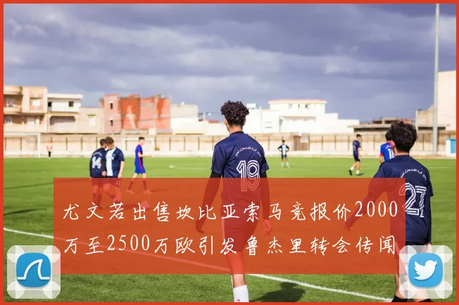 尤文若出售坎比亚索马竞报价2000万至2500万欧引发鲁杰里转会传闻