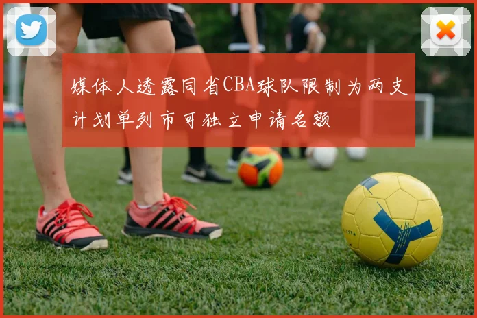 媒体人透露同省CBA球队限制为两支计划单列市可独立申请名额