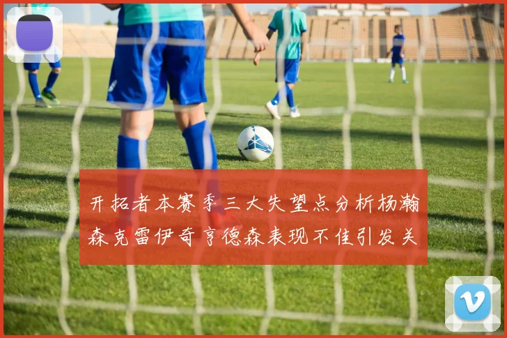 开拓者本赛季三大失望点分析杨瀚森克雷伊奇亨德森表现不佳引发关注