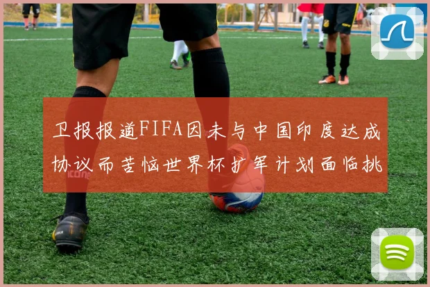卫报报道FIFA因未与中国印度达成协议而苦恼世界杯扩军计划面临挑战
