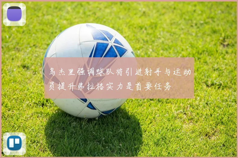 乌杰里强调球队将引进射手与运动员提升弗拉格实力是首要任务