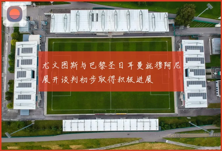 尤文图斯与巴黎圣日耳曼就穆阿尼展开谈判初步取得积极进展