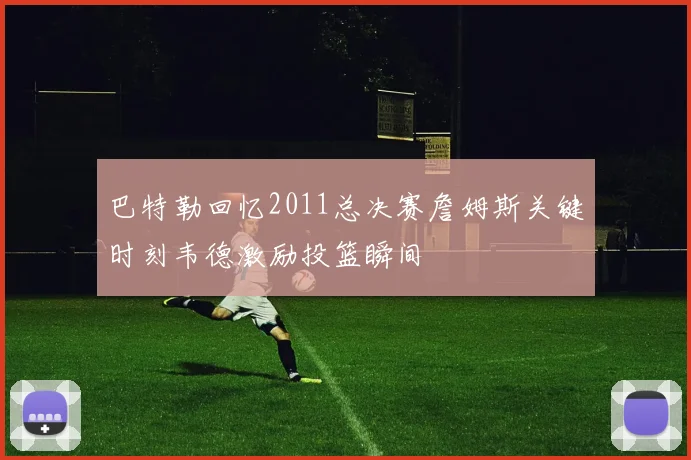 巴特勒回忆2011总决赛詹姆斯关键时刻韦德激励投篮瞬间