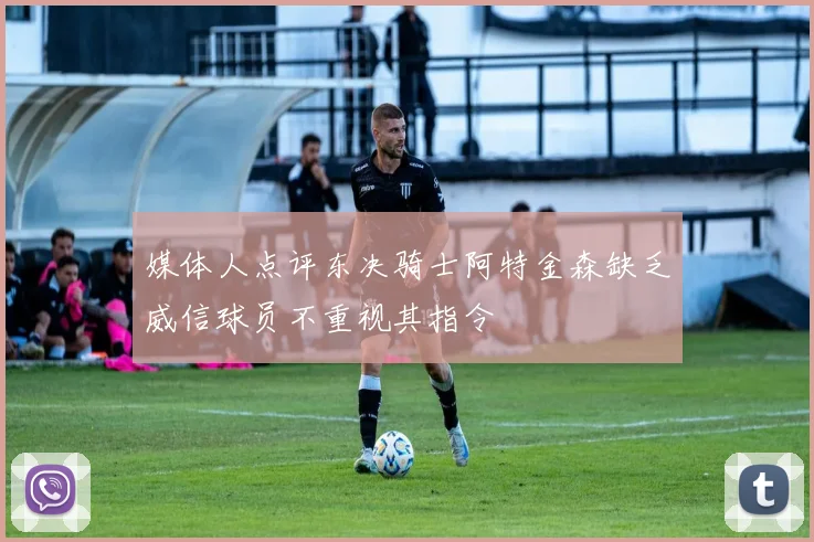 媒体人点评东决骑士阿特金森缺乏威信球员不重视其指令
