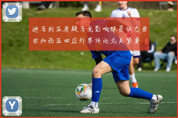 迪马利亚质疑马竞影响球员状态劳尔加西亚回应外界评论无关紧要