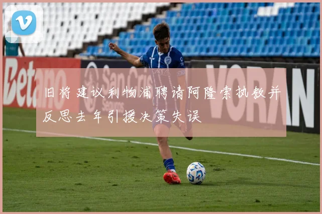 旧将建议利物浦聘请阿隆索执教并反思去年引援决策失误