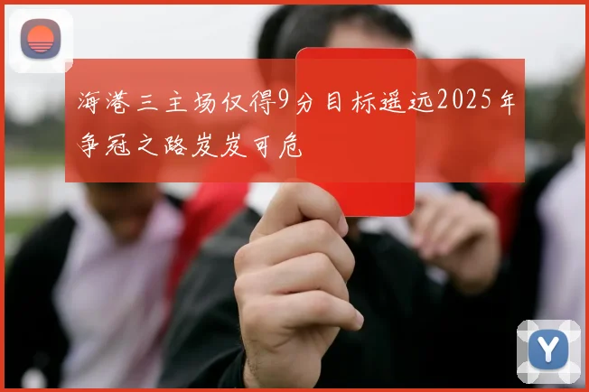 海港三主场仅得9分目标遥远2025年争冠之路岌岌可危