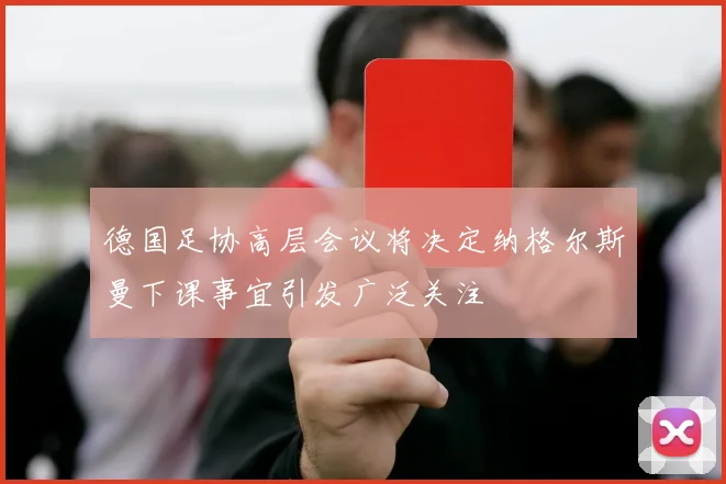 德国足协高层会议将决定纳格尔斯曼下课事宜引发广泛关注