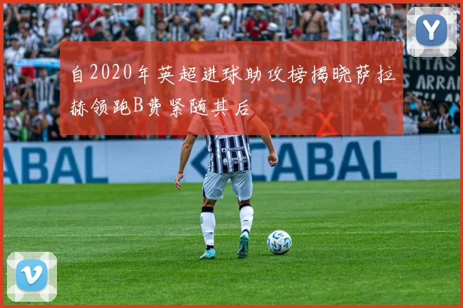 自2020年英超进球助攻榜揭晓萨拉赫领跑B费紧随其后