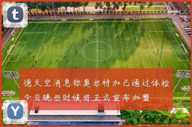 德天空消息称奥尔特加已通过体检今日晚些时候将正式宣布加盟
