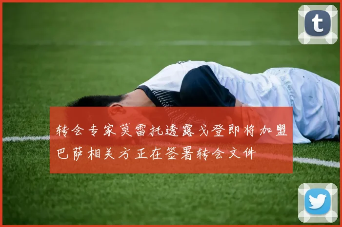 转会专家莫雷托透露戈登即将加盟巴萨相关方正在签署转会文件