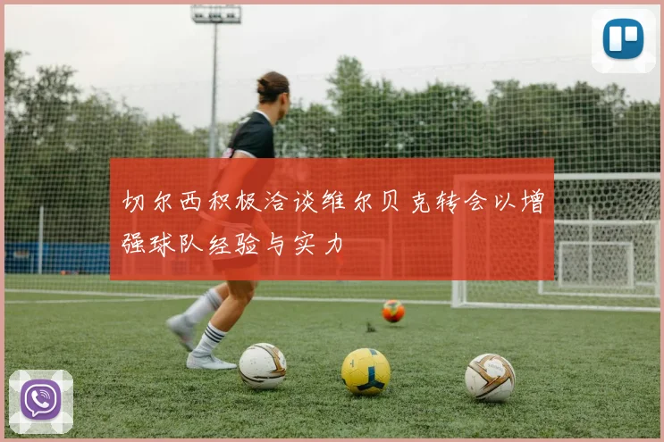 切尔西积极洽谈维尔贝克转会以增强球队经验与实力