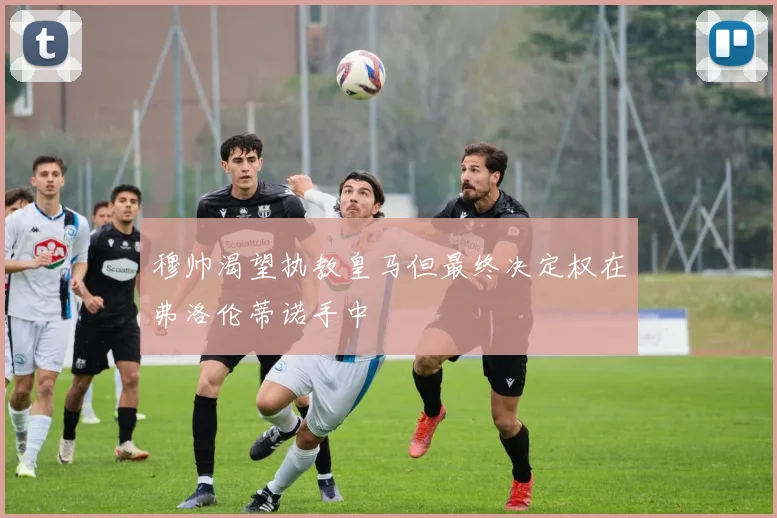 穆帅渴望执教皇马但最终决定权在弗洛伦蒂诺手中