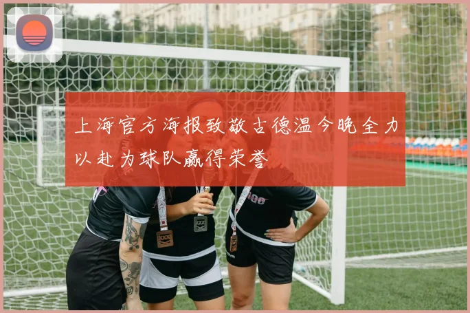 上海官方海报致敬古德温今晚全力以赴为球队赢得荣誉