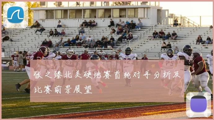 张之臻北美硬地赛首轮对手分析及比赛前景展望