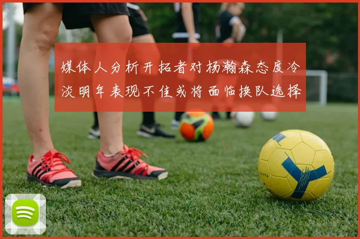 媒体人分析开拓者对杨瀚森态度冷淡明年表现不佳或将面临换队选择