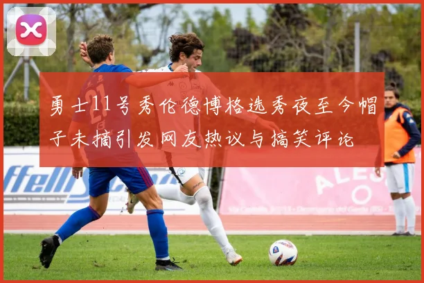勇士11号秀伦德博格选秀夜至今帽子未摘引发网友热议与搞笑评论
