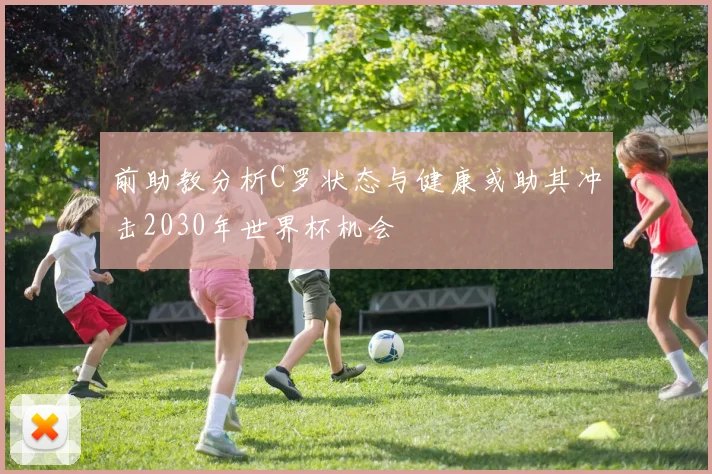 前助教分析C罗状态与健康或助其冲击2030年世界杯机会