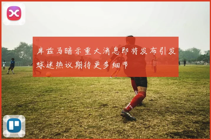 库兹马暗示重大消息即将发布引发球迷热议期待更多细节