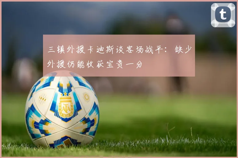 三镇外援卡迪斯谈客场战平：缺少外援仍能收获宝贵一分