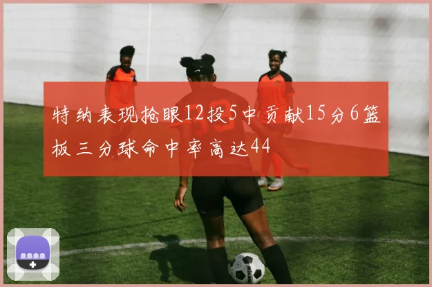特纳表现抢眼12投5中贡献15分6篮板三分球命中率高达44