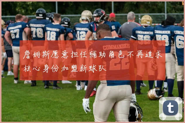 詹姆斯愿意担任辅助角色不再追求核心身份加盟新球队