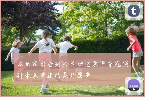 本纳塞尔告别米兰回忆意甲夺冠期待未来重逢的美好愿景