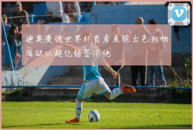 迪奥曼德世界杯首秀表现出色利物浦欲以超亿镑签下他