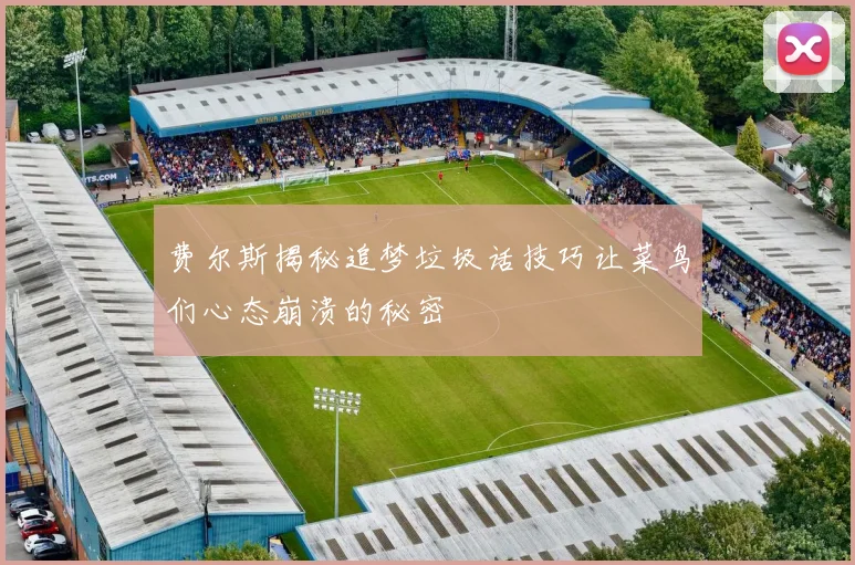 费尔斯揭秘追梦垃圾话技巧让菜鸟们心态崩溃的秘密