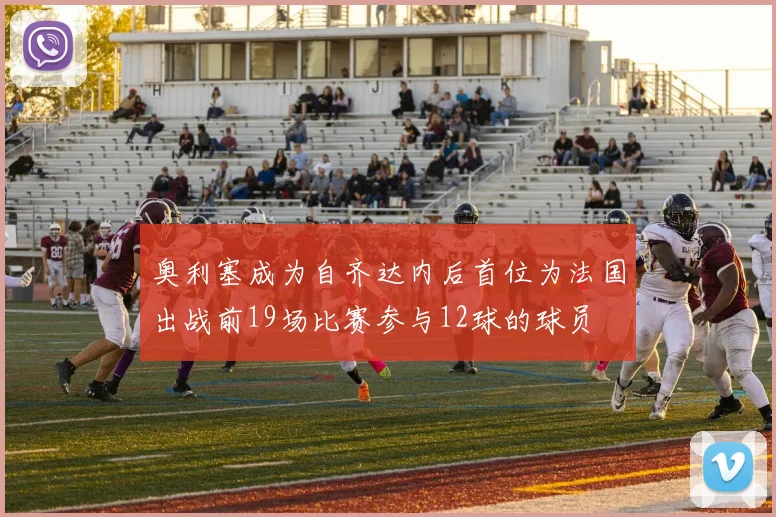 奥利塞成为自齐达内后首位为法国出战前19场比赛参与12球的球员